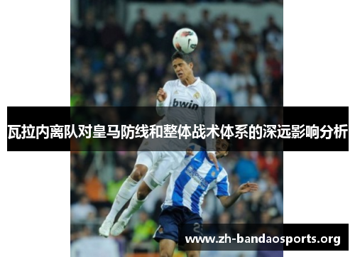 瓦拉内离队对皇马防线和整体战术体系的深远影响分析